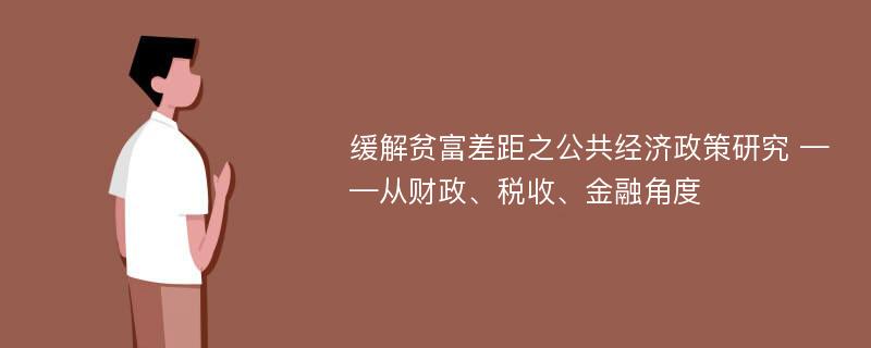 缓解贫富差距之公共经济政策研究 ——从财政、税收、金融角度