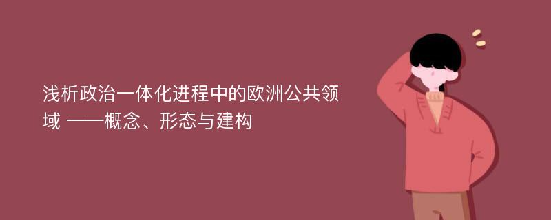 浅析政治一体化进程中的欧洲公共领域 ——概念、形态与建构