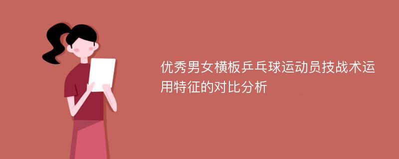 优秀男女横板乒乓球运动员技战术运用特征的对比分析