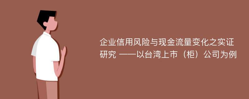 企业信用风险与现金流量变化之实证研究 ——以台湾上市（柜）公司为例