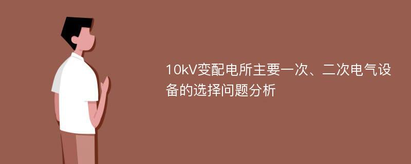 10kV变配电所主要一次、二次电气设备的选择问题分析