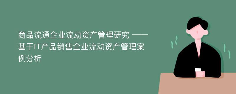 商品流通企业流动资产管理研究 ——基于IT产品销售企业流动资产管理案例分析