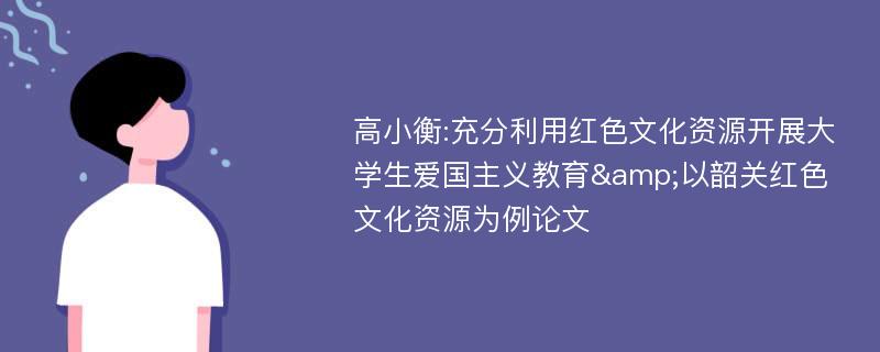 高小衡:充分利用红色文化资源开展大学生爱国主义教育&以韶关红色文化资源为例论文