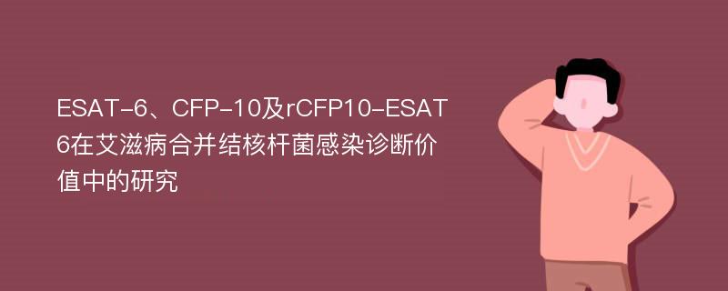 ESAT-6、CFP-10及rCFP10-ESAT6在艾滋病合并结核杆菌感染诊断价值中的研究