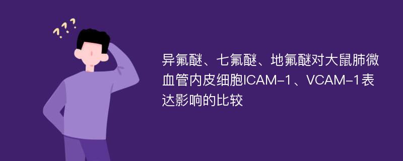 异氟醚、七氟醚、地氟醚对大鼠肺微血管内皮细胞ICAM-1、VCAM-1表达影响的比较