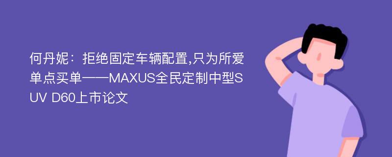 何丹妮：拒绝固定车辆配置,只为所爱单点买单——MAXUS全民定制中型SUV D60上市论文