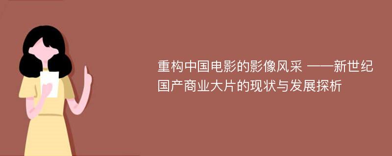 重构中国电影的影像风采 ——新世纪国产商业大片的现状与发展探析