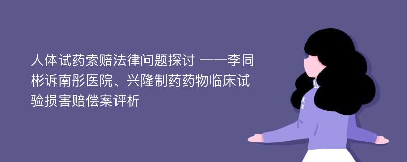 人体试药索赔法律问题探讨 ——李同彬诉南彤医院、兴隆制药药物临床试验损害赔偿案评析