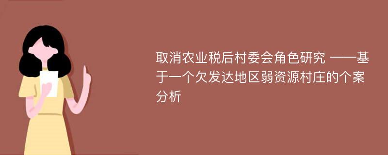 取消农业税后村委会角色研究 ——基于一个欠发达地区弱资源村庄的个案分析