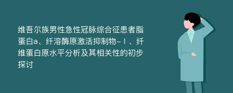 维吾尔族男性急性冠脉综合征患者脂蛋白a、纤溶酶原激活抑制物-Ⅰ、纤维蛋白原水平分析及其相关性的初步探讨