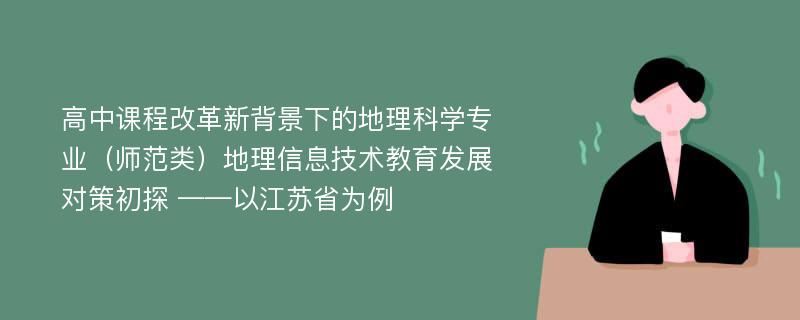 高中课程改革新背景下的地理科学专业（师范类）地理信息技术教育发展对策初探 ——以江苏省为例