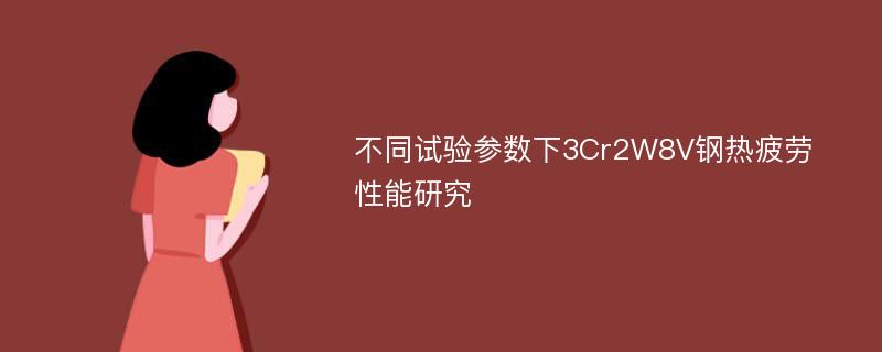 不同试验参数下3Cr2W8V钢热疲劳性能研究