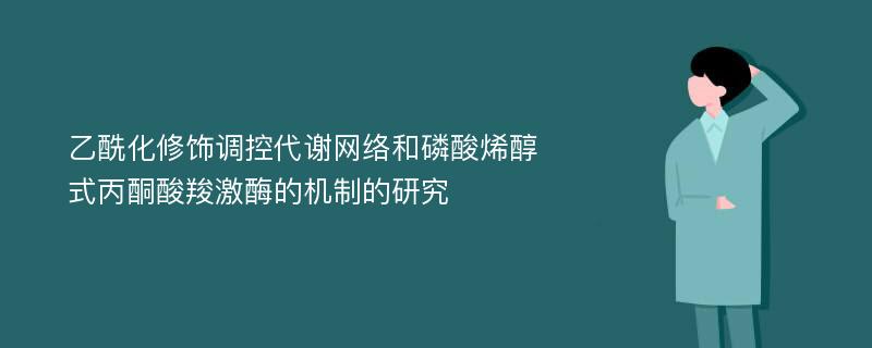 乙酰化修饰调控代谢网络和磷酸烯醇式丙酮酸羧激酶的机制的研究