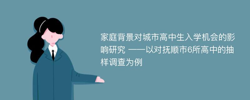 家庭背景对城市高中生入学机会的影响研究 ——以对抚顺市6所高中的抽样调查为例