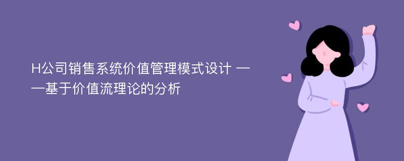 H公司销售系统价值管理模式设计 ——基于价值流理论的分析