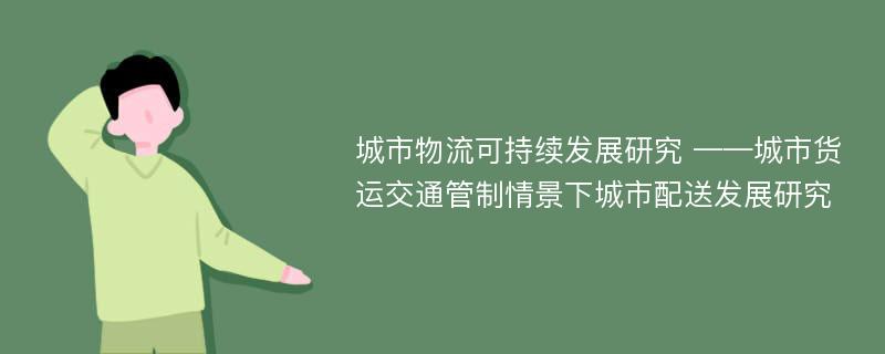 城市物流可持续发展研究 ——城市货运交通管制情景下城市配送发展研究