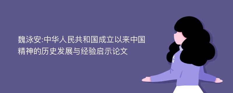 魏泳安:中华人民共和国成立以来中国精神的历史发展与经验启示论文