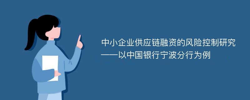 中小企业供应链融资的风险控制研究 ——以中国银行宁波分行为例