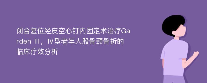 闭合复位经皮空心钉内固定术治疗Garden Ⅲ，Ⅳ型老年人股骨颈骨折的临床疗效分析