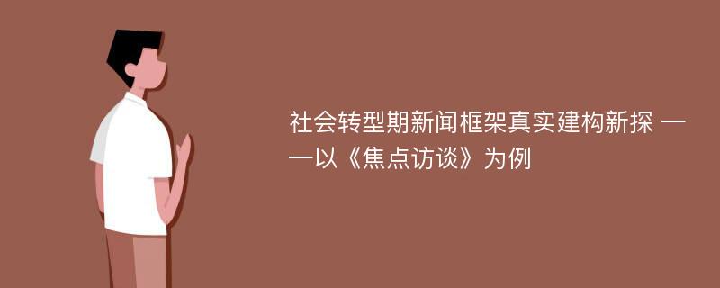 社会转型期新闻框架真实建构新探 ——以《焦点访谈》为例