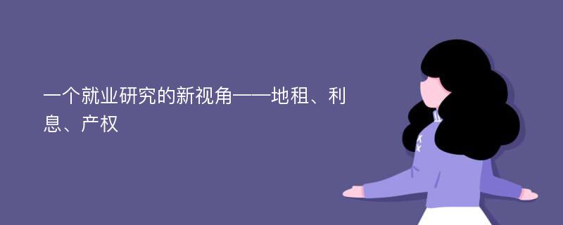 一个就业研究的新视角——地租、利息、产权