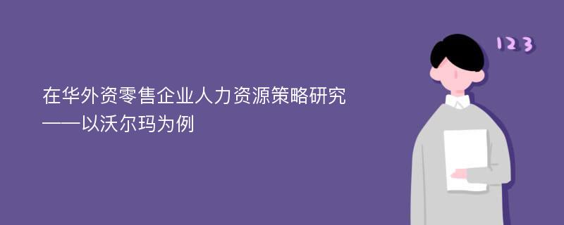 在华外资零售企业人力资源策略研究 ——以沃尔玛为例