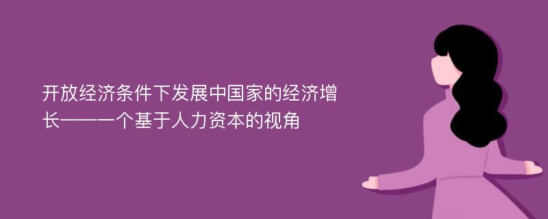 开放经济条件下发展中国家的经济增长——一个基于人力资本的视角