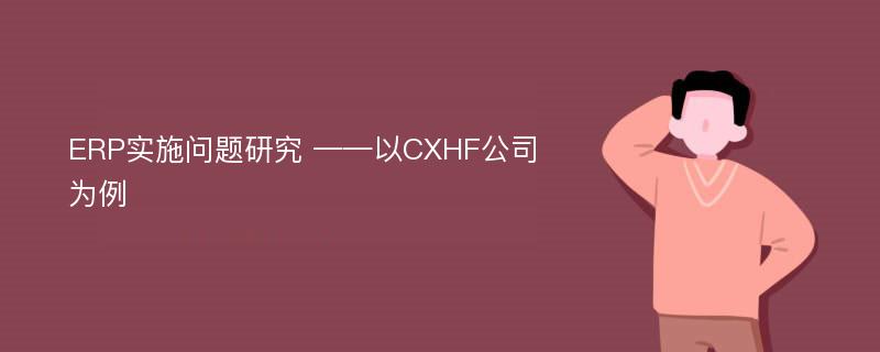 ERP实施问题研究 ——以CXHF公司为例