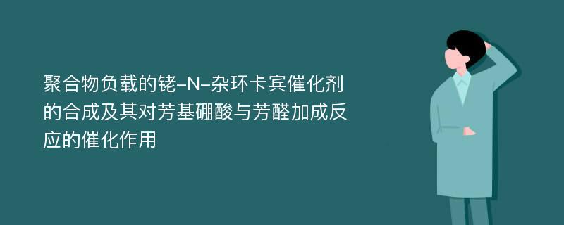 聚合物负载的铑-N-杂环卡宾催化剂的合成及其对芳基硼酸与芳醛加成反应的催化作用