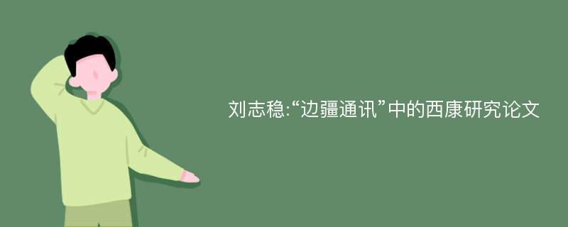 刘志稳:“边疆通讯”中的西康研究论文