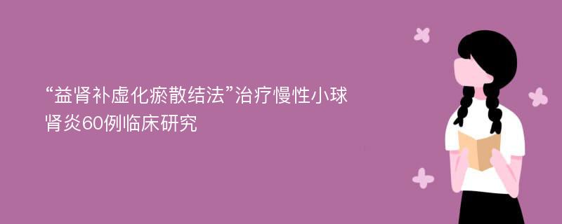 “益肾补虚化瘀散结法”治疗慢性小球肾炎60例临床研究