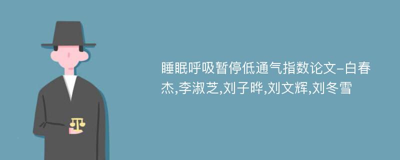 睡眠呼吸暂停低通气指数论文-白春杰,李淑芝,刘子晔,刘文辉,刘冬雪