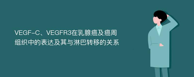 VEGF-C、VEGFR3在乳腺癌及癌周组织中的表达及其与淋巴转移的关系