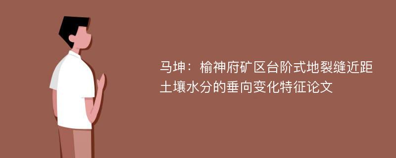 马坤：榆神府矿区台阶式地裂缝近距土壤水分的垂向变化特征论文