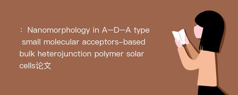 ：Nanomorphology in A–D–A type small molecular acceptors-based bulk heterojunction polymer solar cells论文