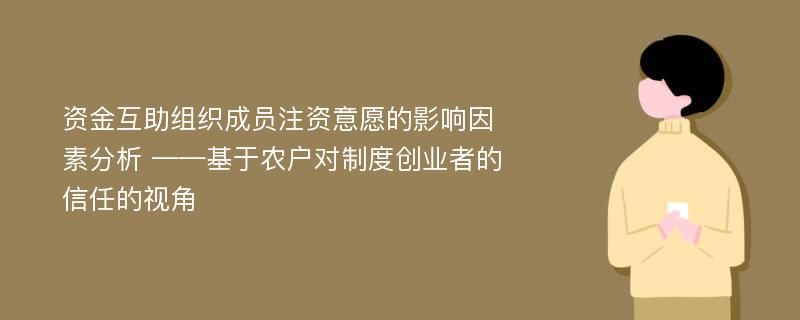 资金互助组织成员注资意愿的影响因素分析 ——基于农户对制度创业者的信任的视角