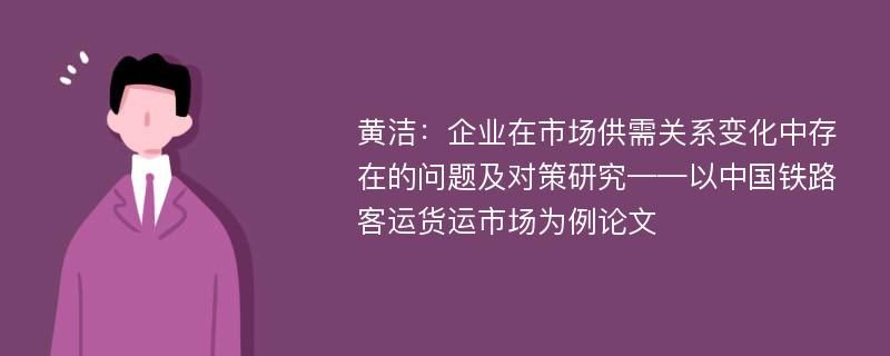 黄洁：企业在市场供需关系变化中存在的问题及对策研究——以中国铁路客运货运市场为例论文