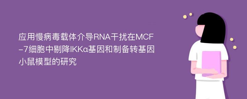 应用慢病毒载体介导RNA干扰在MCF-7细胞中剔降IKKα基因和制备转基因小鼠模型的研究