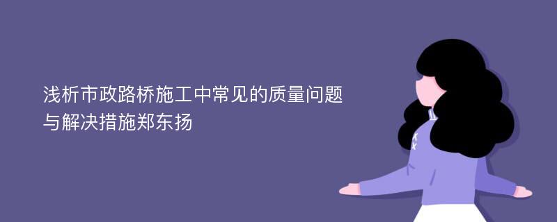 浅析市政路桥施工中常见的质量问题与解决措施郑东扬