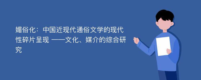 媚俗化：中国近现代通俗文学的现代性碎片呈现 ——文化、媒介的综合研究