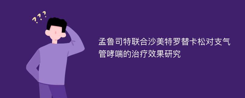 孟鲁司特联合沙美特罗替卡松对支气管哮喘的治疗效果研究