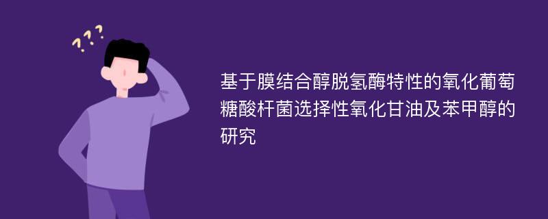 基于膜结合醇脱氢酶特性的氧化葡萄糖酸杆菌选择性氧化甘油及苯甲醇的研究