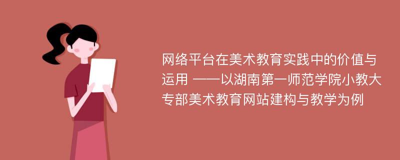 网络平台在美术教育实践中的价值与运用 ——以湖南第一师范学院小教大专部美术教育网站建构与教学为例