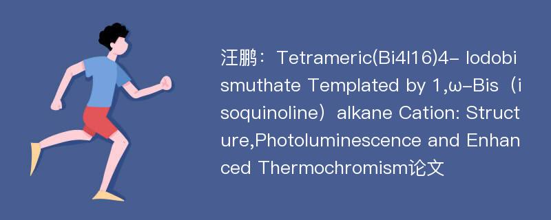 汪鹏：Tetrameric(Bi4I16)4- Iodobismuthate Templated by 1,ω-Bis（isoquinoline）alkane Cation: Structure,Photoluminescence and Enhanced Thermochromism论文