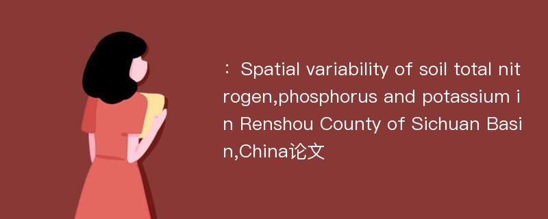：Spatial variability of soil total nitrogen,phosphorus and potassium in Renshou County of Sichuan Basin,China论文