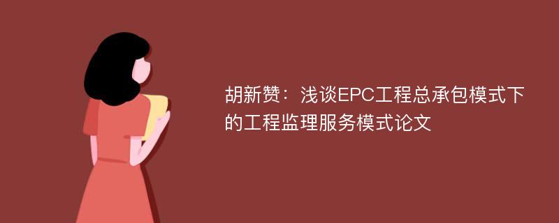 胡新赞：浅谈EPC工程总承包模式下的工程监理服务模式论文