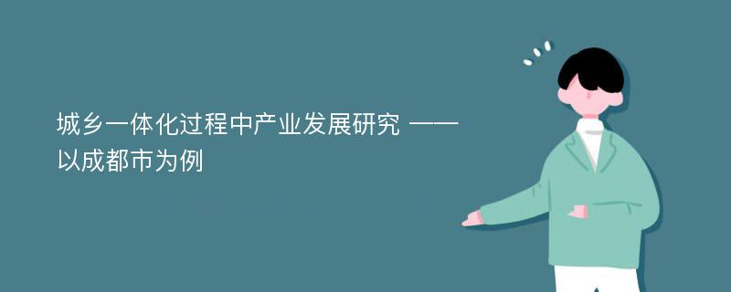 城乡一体化过程中产业发展研究 ——以成都市为例