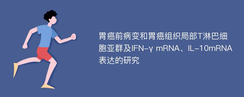 胃癌前病变和胃癌组织局部T淋巴细胞亚群及IFN-γ mRNA、IL-10mRNA表达的研究