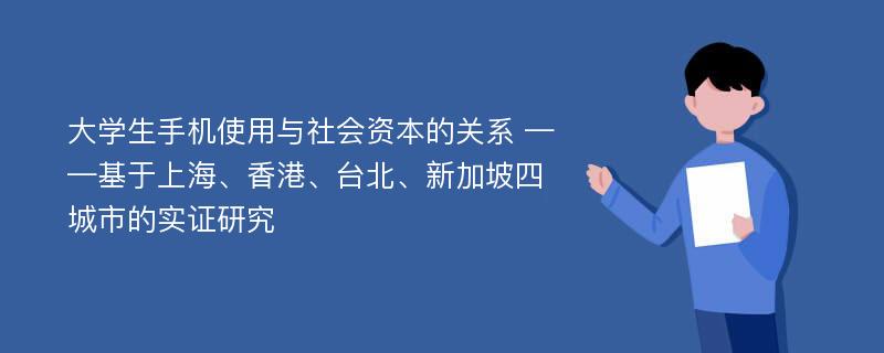 大学生手机使用与社会资本的关系 ——基于上海、香港、台北、新加坡四城市的实证研究