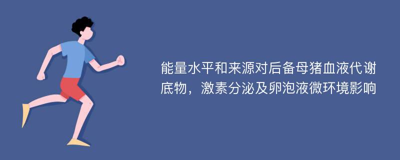 能量水平和来源对后备母猪血液代谢底物，激素分泌及卵泡液微环境影响